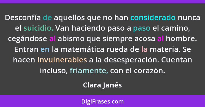 Desconfía de aquellos que no han considerado nunca el suicidio. Van haciendo paso a paso el camino, cegándose al abismo que siempre acos... - Clara Janés