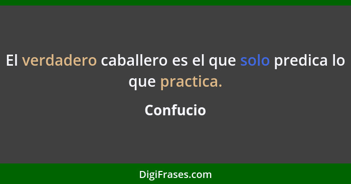 El verdadero caballero es el que solo predica lo que practica.... - Confucio