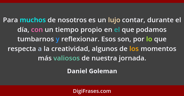 Para muchos de nosotros es un lujo contar, durante el día, con un tiempo propio en el que podamos tumbarnos y reflexionar. Esos son,... - Daniel Goleman