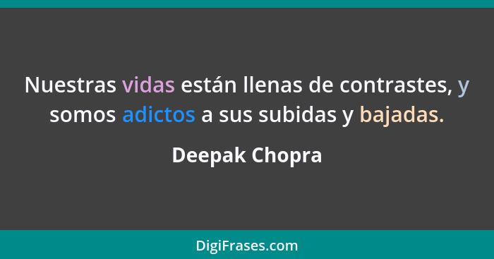 Nuestras vidas están llenas de contrastes, y somos adictos a sus subidas y bajadas.... - Deepak Chopra