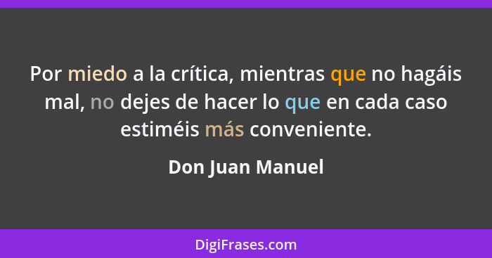 Por miedo a la crítica, mientras que no hagáis mal, no dejes de hacer lo que en cada caso estiméis más conveniente.... - Don Juan Manuel