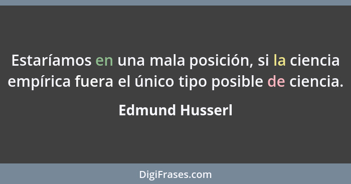 Estaríamos en una mala posición, si la ciencia empírica fuera el único tipo posible de ciencia.... - Edmund Husserl