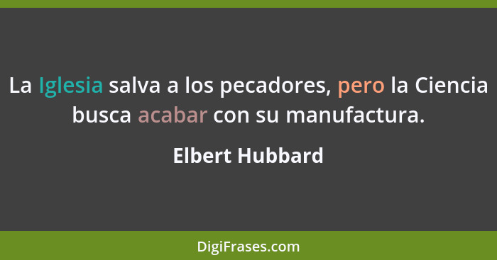 La Iglesia salva a los pecadores, pero la Ciencia busca acabar con su manufactura.... - Elbert Hubbard