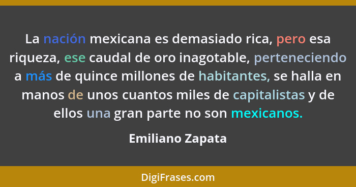 La nación mexicana es demasiado rica, pero esa riqueza, ese caudal de oro inagotable, perteneciendo a más de quince millones de habi... - Emiliano Zapata