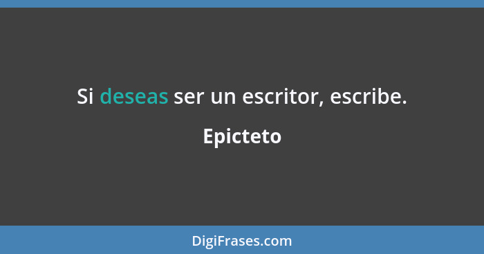 Si deseas ser un escritor, escribe.... - Epicteto