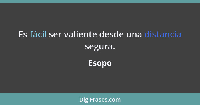 Es fácil ser valiente desde una distancia segura.... - Esopo