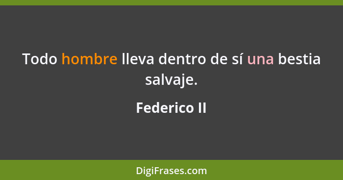 Todo hombre lleva dentro de sí una bestia salvaje.... - Federico II