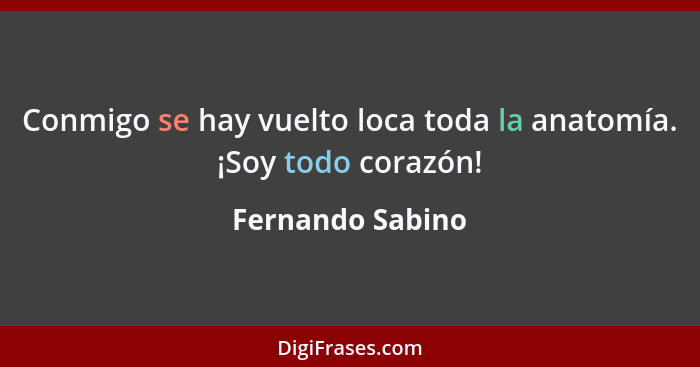 Conmigo se hay vuelto loca toda la anatomía. ¡Soy todo corazón!... - Fernando Sabino