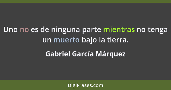 Uno no es de ninguna parte mientras no tenga un muerto bajo la tierra.... - Gabriel García Márquez