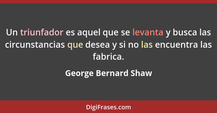Un triunfador es aquel que se levanta y busca las circunstancias que desea y si no las encuentra las fabrica.... - George Bernard Shaw