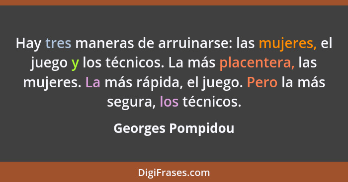 Hay tres maneras de arruinarse: las mujeres, el juego y los técnicos. La más placentera, las mujeres. La más rápida, el juego. Pero... - Georges Pompidou