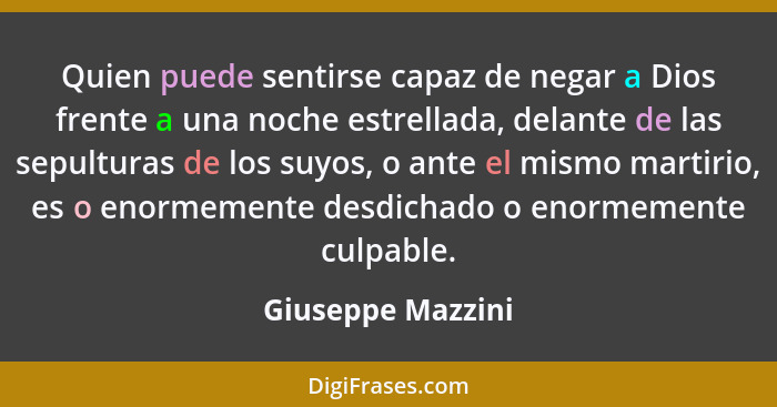 Quien puede sentirse capaz de negar a Dios frente a una noche estrellada, delante de las sepulturas de los suyos, o ante el mismo m... - Giuseppe Mazzini