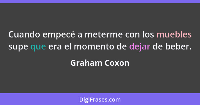 Cuando empecé a meterme con los muebles supe que era el momento de dejar de beber.... - Graham Coxon