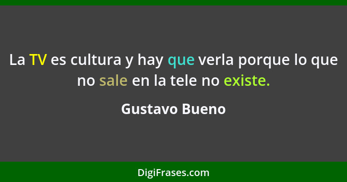 La TV es cultura y hay que verla porque lo que no sale en la tele no existe.... - Gustavo Bueno