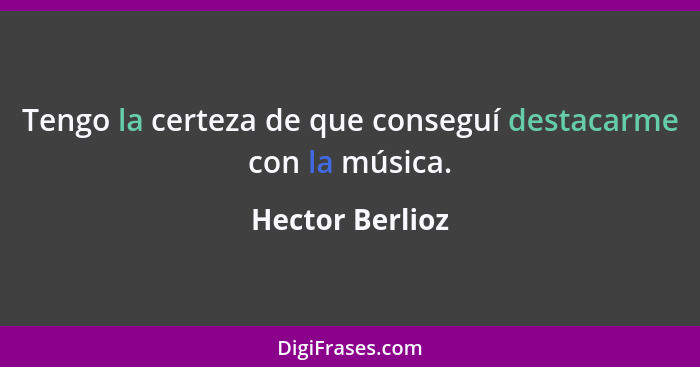 Tengo la certeza de que conseguí destacarme con la música.... - Hector Berlioz