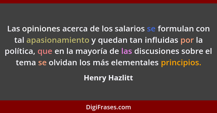 Las opiniones acerca de los salarios se formulan con tal apasionamiento y quedan tan influidas por la política, que en la mayoría de l... - Henry Hazlitt