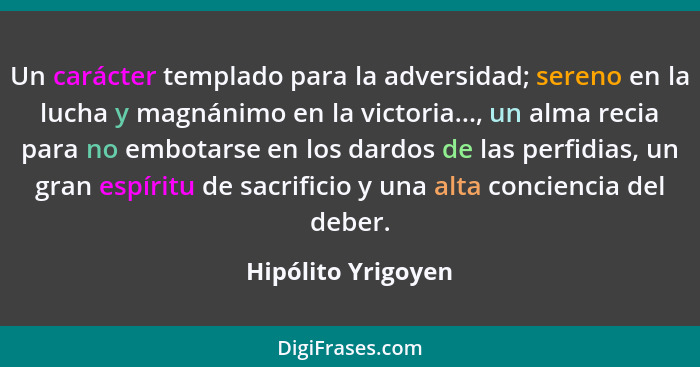 Un carácter templado para la adversidad; sereno en la lucha y magnánimo en la victoria..., un alma recia para no embotarse en los... - Hipólito Yrigoyen