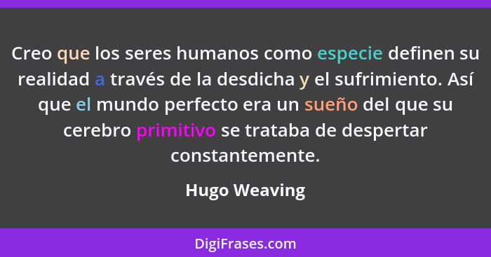 Creo que los seres humanos como especie definen su realidad a través de la desdicha y el sufrimiento. Así que el mundo perfecto era un... - Hugo Weaving