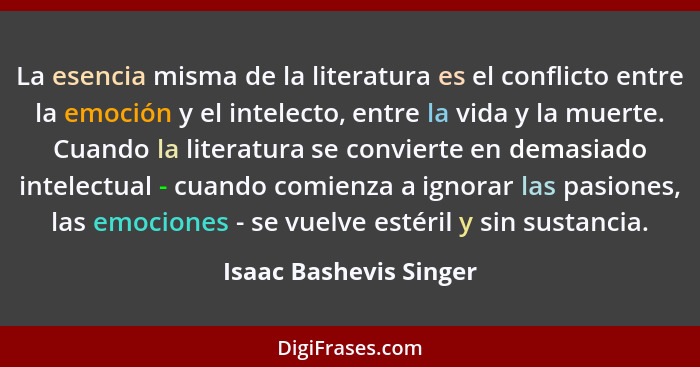 La esencia misma de la literatura es el conflicto entre la emoción y el intelecto, entre la vida y la muerte. Cuando la litera... - Isaac Bashevis Singer