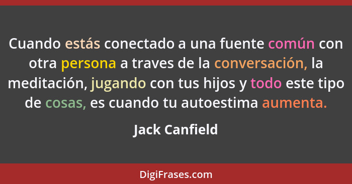 Cuando estás conectado a una fuente común con otra persona a traves de la conversación, la meditación, jugando con tus hijos y todo es... - Jack Canfield