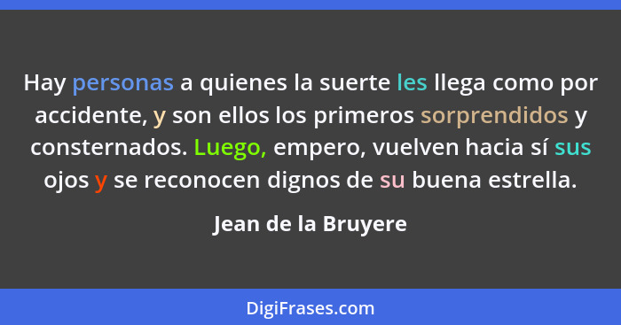 Hay personas a quienes la suerte les llega como por accidente, y son ellos los primeros sorprendidos y consternados. Luego, emper... - Jean de la Bruyere