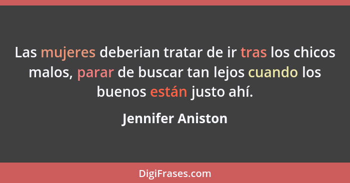 Las mujeres deberian tratar de ir tras los chicos malos, parar de buscar tan lejos cuando los buenos están justo ahí.... - Jennifer Aniston