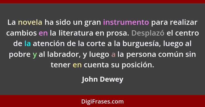 La novela ha sido un gran instrumento para realizar cambios en la literatura en prosa. Desplazó el centro de la atención de la corte a la... - John Dewey