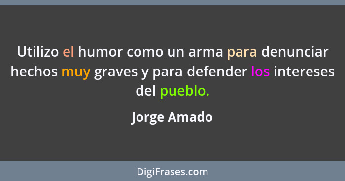 Utilizo el humor como un arma para denunciar hechos muy graves y para defender los intereses del pueblo.... - Jorge Amado