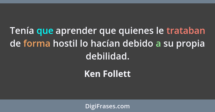 Tenía que aprender que quienes le trataban de forma hostil lo hacían debido a su propia debilidad.... - Ken Follett