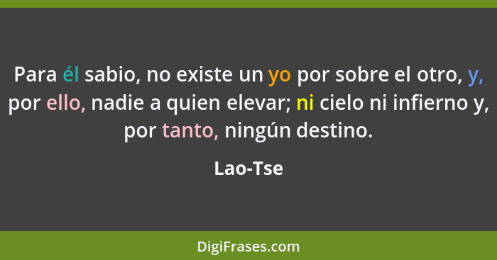 Para él sabio, no existe un yo por sobre el otro, y, por ello, nadie a quien elevar; ni cielo ni infierno y, por tanto, ningún destino.... - Lao-Tse