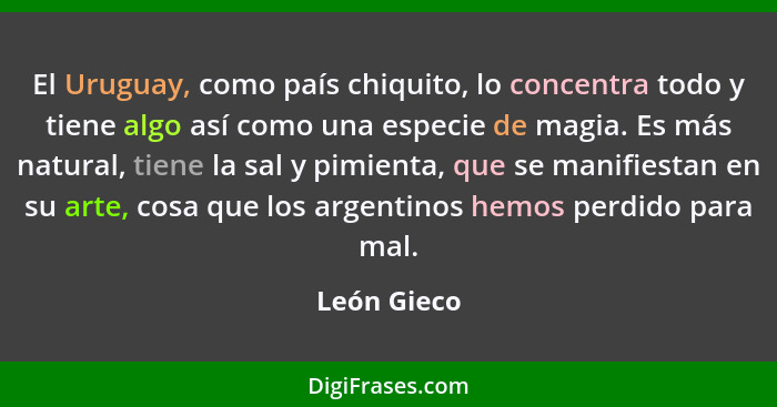 El Uruguay, como país chiquito, lo concentra todo y tiene algo así como una especie de magia. Es más natural, tiene la sal y pimienta, qu... - León Gieco