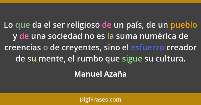 Lo que da el ser religioso de un país, de un pueblo y de una sociedad no es la suma numérica de creencias o de creyentes, sino el esfue... - Manuel Azaña