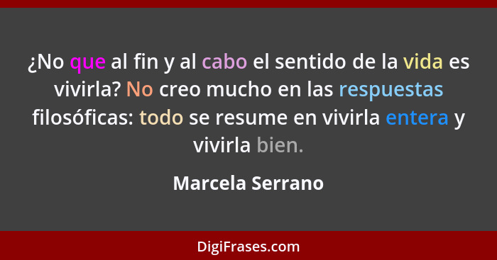 ¿No que al fin y al cabo el sentido de la vida es vivirla? No creo mucho en las respuestas filosóficas: todo se resume en vivirla en... - Marcela Serrano