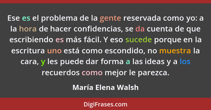 Ese es el problema de la gente reservada como yo: a la hora de hacer confidencias, se da cuenta de que escribiendo es más fácil. Y... - María Elena Walsh