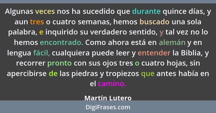 Algunas veces nos ha sucedido que durante quince días, y aun tres o cuatro semanas, hemos buscado una sola palabra, e inquirido su ver... - Martín Lutero