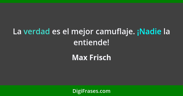 La verdad es el mejor camuflaje. ¡Nadie la entiende!... - Max Frisch