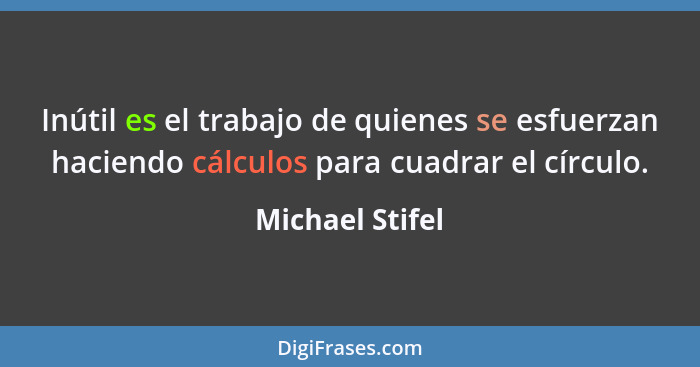 Inútil es el trabajo de quienes se esfuerzan haciendo cálculos para cuadrar el círculo.... - Michael Stifel