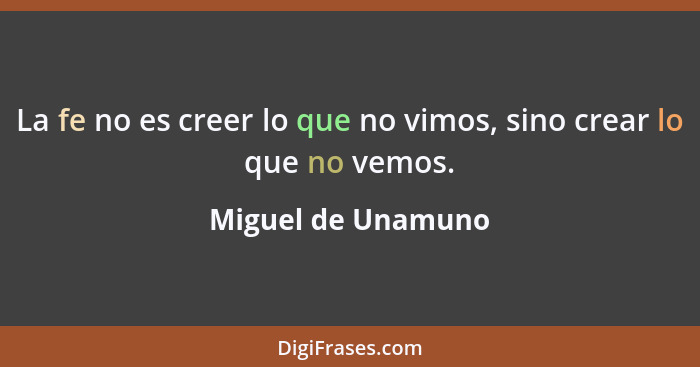 La fe no es creer lo que no vimos, sino crear lo que no vemos.... - Miguel de Unamuno