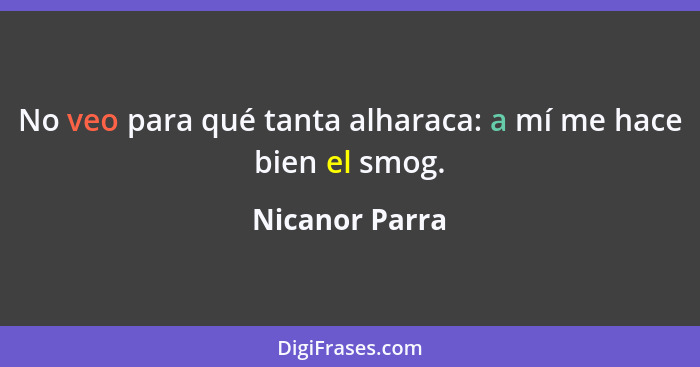 No veo para qué tanta alharaca: a mí me hace bien el smog.... - Nicanor Parra