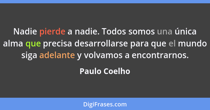 Nadie pierde a nadie. Todos somos una única alma que precisa desarrollarse para que el mundo siga adelante y volvamos a encontrarnos.... - Paulo Coelho
