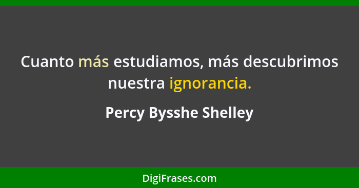 Cuanto más estudiamos, más descubrimos nuestra ignorancia.... - Percy Bysshe Shelley
