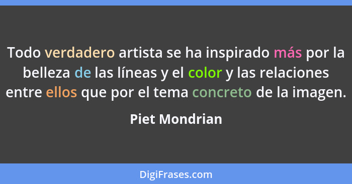 Todo verdadero artista se ha inspirado más por la belleza de las líneas y el color y las relaciones entre ellos que por el tema concre... - Piet Mondrian