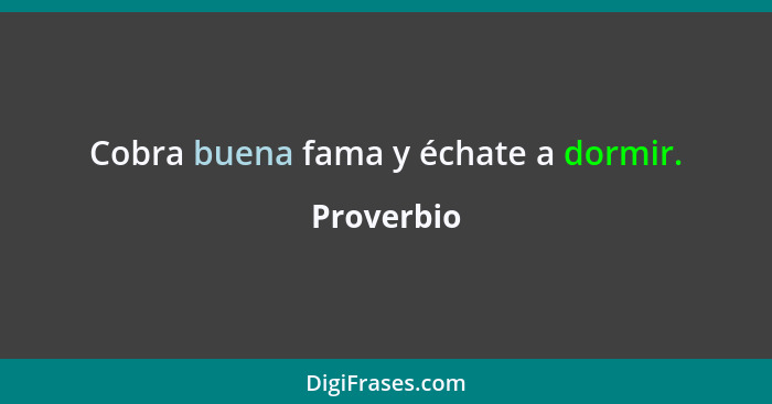 Cobra buena fama y échate a dormir.... - Proverbio