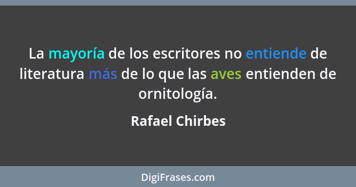 La mayoría de los escritores no entiende de literatura más de lo que las aves entienden de ornitología.... - Rafael Chirbes