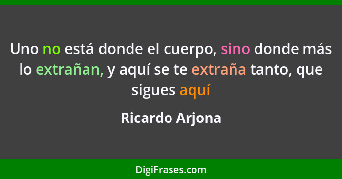 Uno no está donde el cuerpo, sino donde más lo extrañan, y aquí se te extraña tanto, que sigues aquí... - Ricardo Arjona