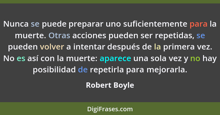 Nunca se puede preparar uno suficientemente para la muerte. Otras acciones pueden ser repetidas, se pueden volver a intentar después de... - Robert Boyle