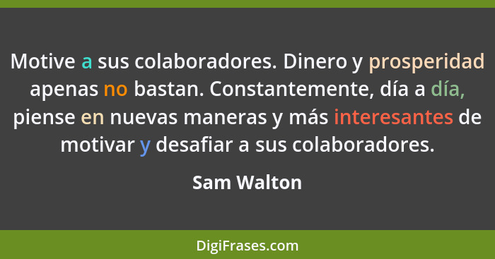 Motive a sus colaboradores. Dinero y prosperidad apenas no bastan. Constantemente, día a día, piense en nuevas maneras y más interesantes... - Sam Walton