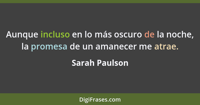 Aunque incluso en lo más oscuro de la noche, la promesa de un amanecer me atrae.... - Sarah Paulson