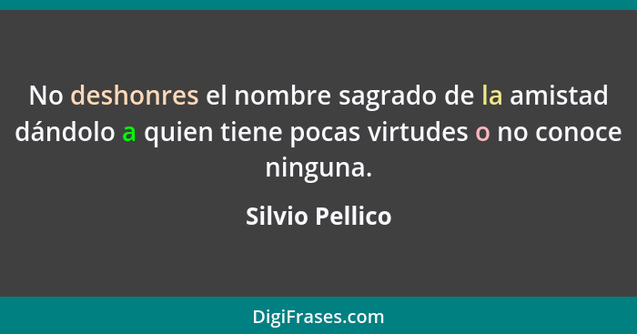 No deshonres el nombre sagrado de la amistad dándolo a quien tiene pocas virtudes o no conoce ninguna.... - Silvio Pellico