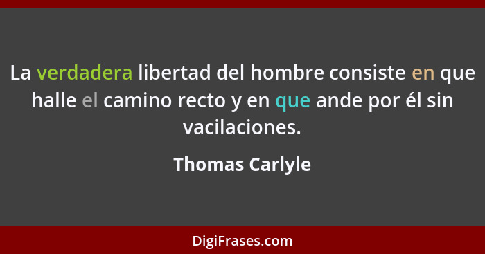 La verdadera libertad del hombre consiste en que halle el camino recto y en que ande por él sin vacilaciones.... - Thomas Carlyle